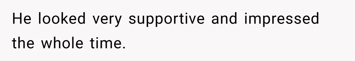 He looked very supportive and impressed the whole time.