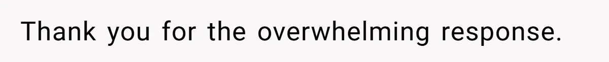 Thank you for the overwhelming response.