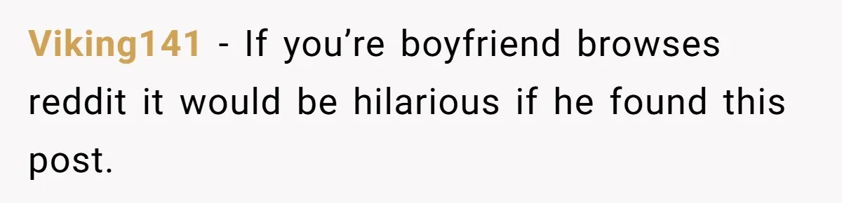 Viking141 − If you’re boyfriend browses reddit it would be hilarious if he found this post.