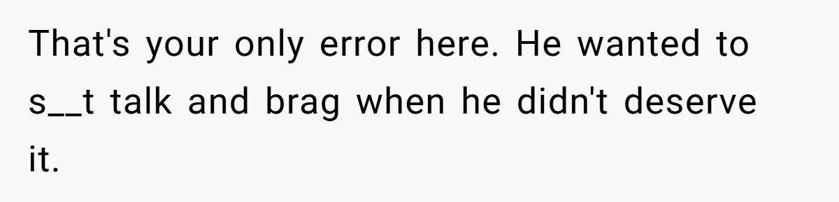 That's your only error here. He wanted to s__t talk and brag when he didn't deserve it.