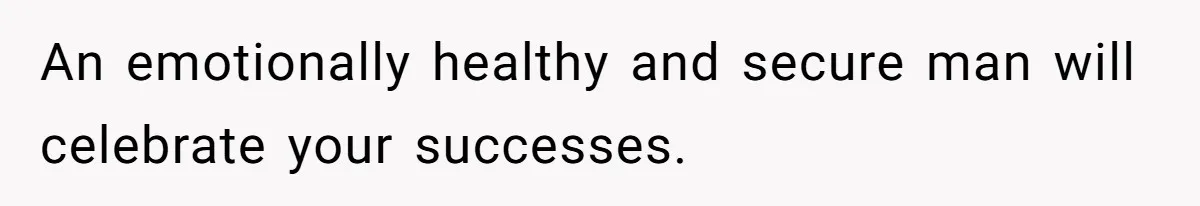 An emotionally healthy and secure man will celebrate your successes.