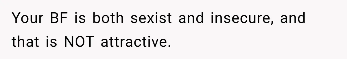 Your BF is both sexist and insecure, and that is NOT attractive.