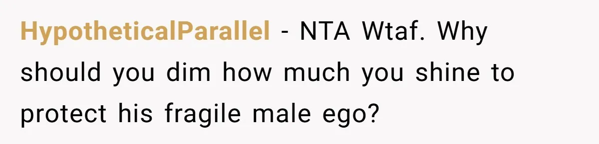 HypotheticalParallel − NTA Wtaf. Why should you dim how much you shine to protect his fragile male ego?