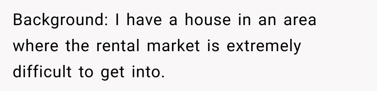 Background: I have a house in an area where the rental market is extremely difficult to get into.