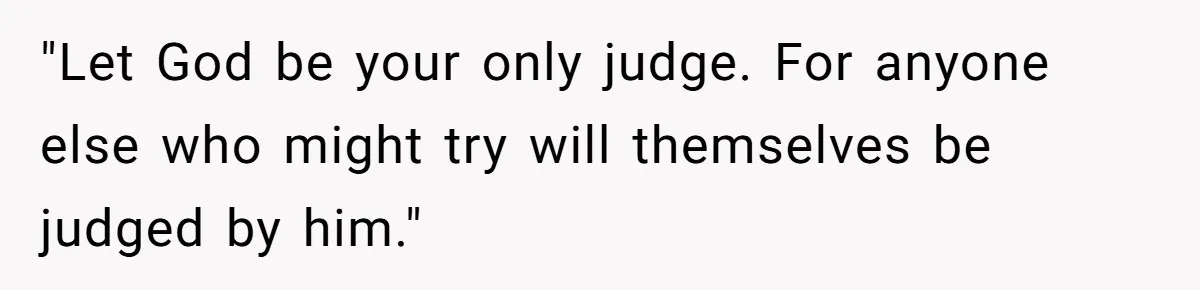 "Let God be your only judge. For anyone else who might try will themselves be judged by him."