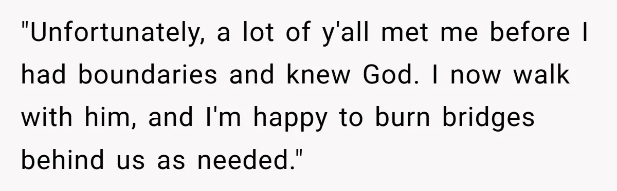 "Unfortunately, a lot of y'all met me before I had boundaries and knew God. I now walk with him, and I'm happy to burn bridges behind us as needed."