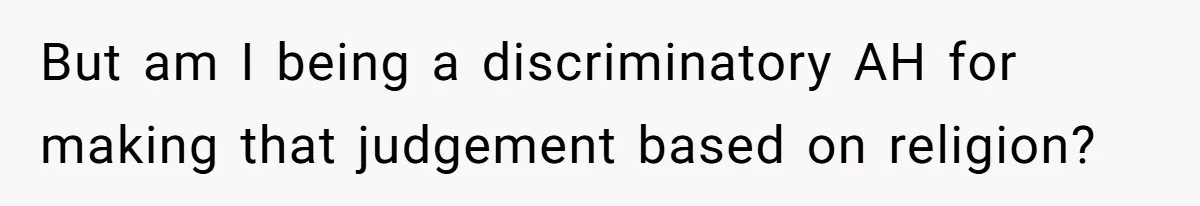 But am I being a discriminatory AH for making that judgement based on religion?