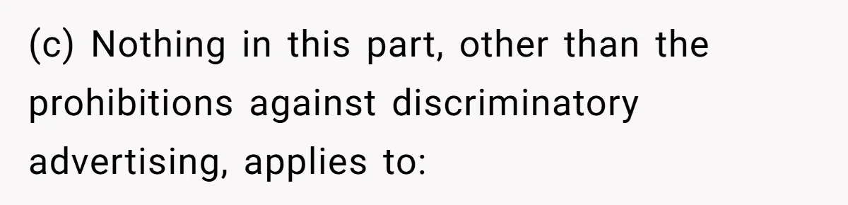 (c) Nothing in this part, other than the prohibitions against discriminatory advertising, applies to: