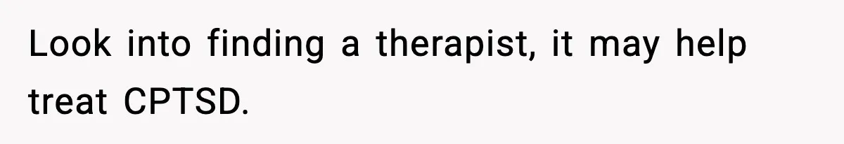 Look into finding a therapist, it may help treat CPTSD.