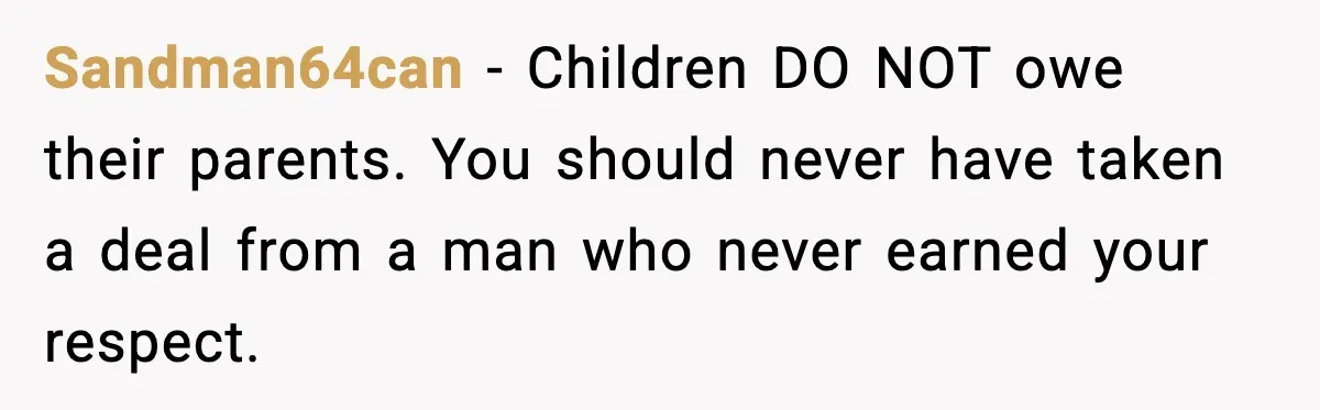 Sandman64can - Children DO NOT owe their parents. You should never have taken a deal from a man who never earned your respect.