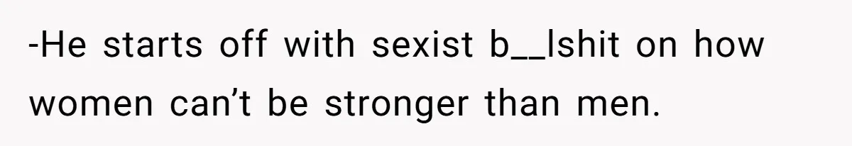 -He starts off with sexist b__lshit on how women can’t be stronger than men.