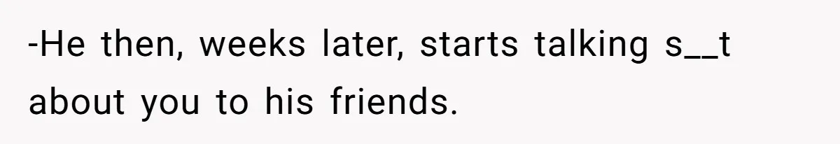 -He then, weeks later, starts talking s__t about you to his friends.