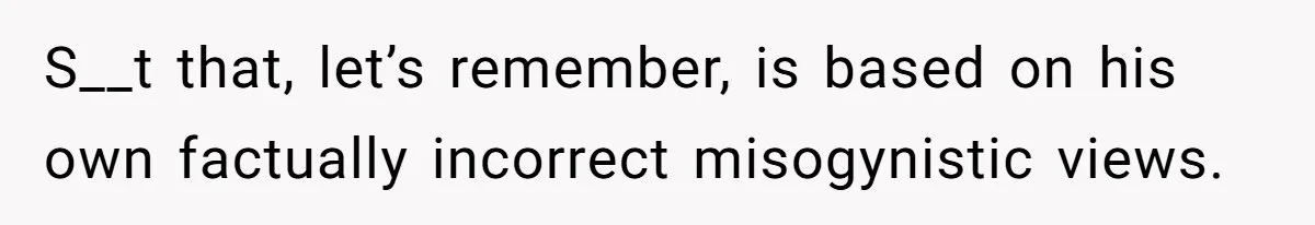 S__t that, let’s remember, is based on his own factually incorrect misogynistic views.
