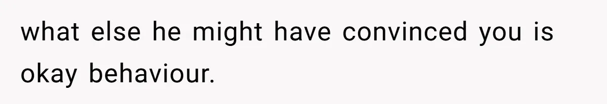 what else he might have convinced you is okay behaviour.