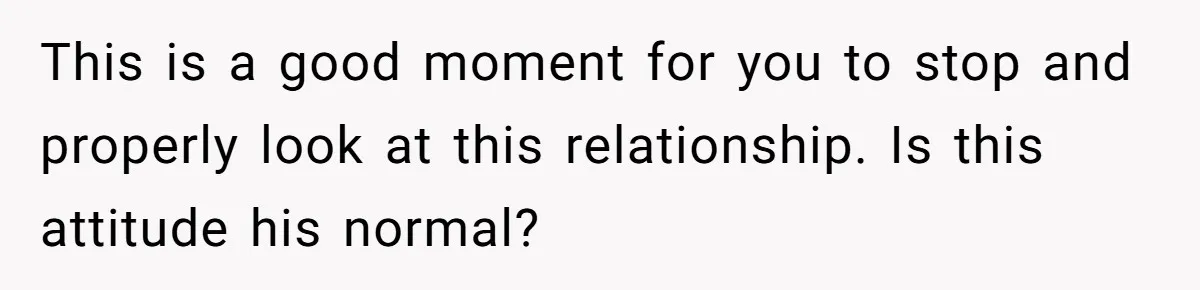 This is a good moment for you to stop and properly look at this relationship. Is this attitude his normal?