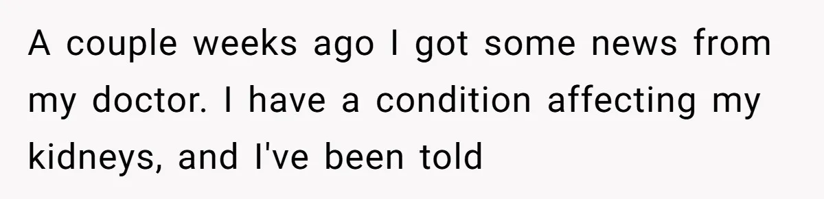 A couple weeks ago I got some news from my doctor. I have a condition affecting my kidneys, and I've been told