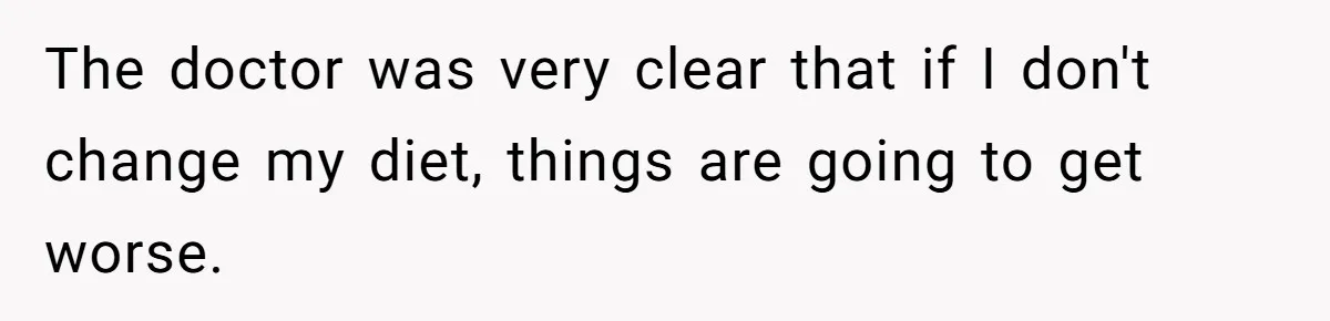 The doctor was very clear that if I don't change my diet, things are going to get worse.