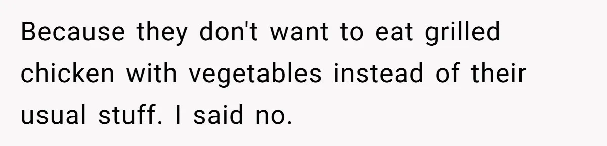 Because they don't want to eat grilled chicken with vegetables instead of their usual stuff. I said no.