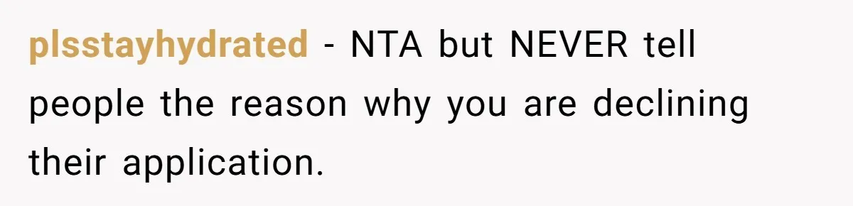 plsstayhydrated − NTA but NEVER tell people the reason why you are declining their application.