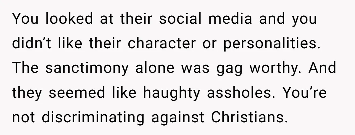 You looked at their social media and you didn’t like their character or personalities. The sanctimony alone was gag worthy. And they seemed like haughty assholes. You’re not discriminating against...