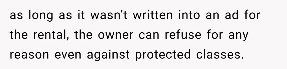 as long as it wasn’t written into an ad for the rental, the owner can refuse for any reason even against protected classes.