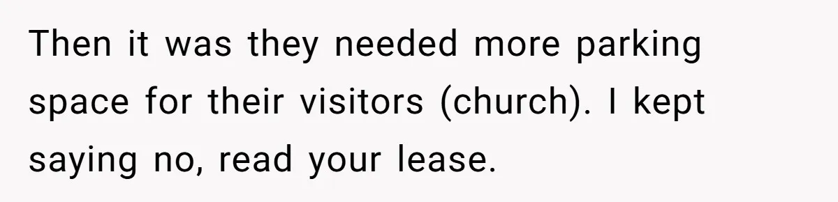 Then it was they needed more parking space for their visitors (church). I kept saying no, read your lease.