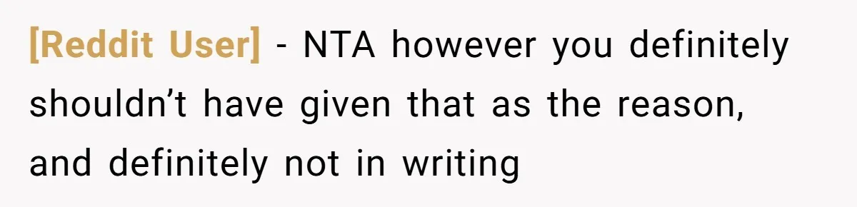 [Reddit User] − NTA however you definitely shouldn’t have given that as the reason, and definitely not in writing