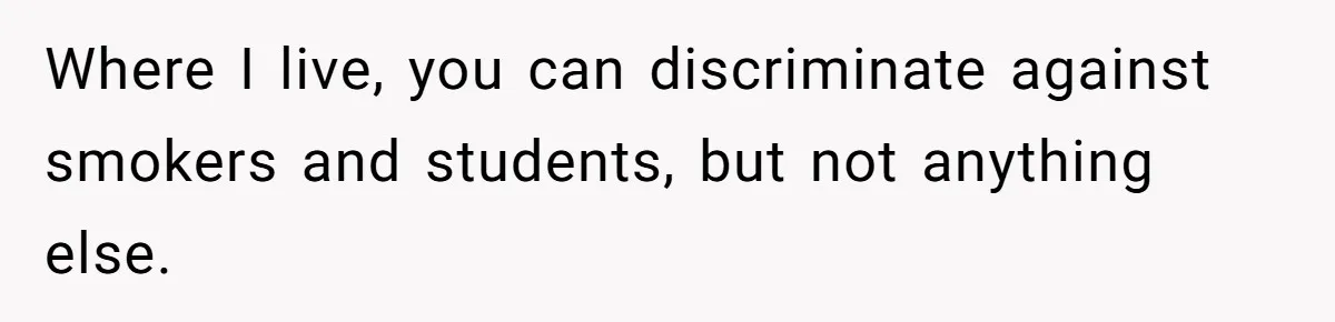 Where I live, you can discriminate against smokers and students, but not anything else.