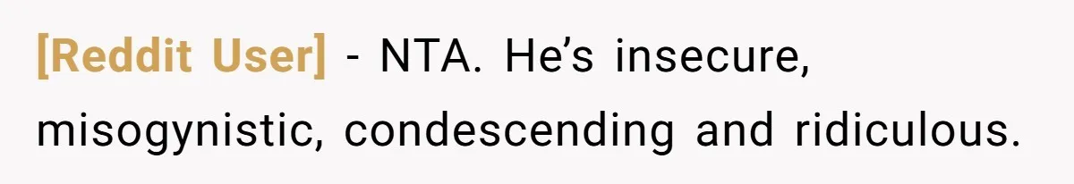 [Reddit User] − NTA. He’s insecure, misogynistic, condescending and ridiculous.