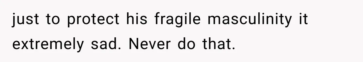 just to protect his fragile masculinity it extremely sad. Never do that.