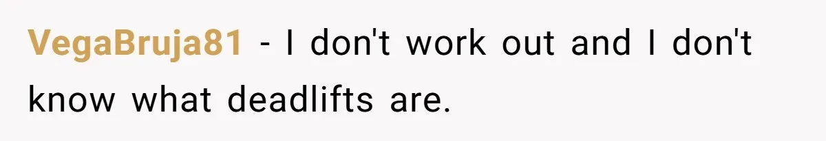VegaBruja81 − I don't work out and I don't know what deadlifts are.