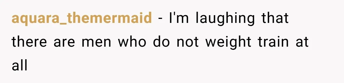 aquara_themermaid − I'm laughing that there are men who do not weight train at all