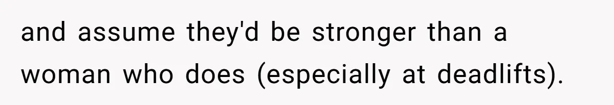 and assume they'd be stronger than a woman who does (especially at deadlifts).