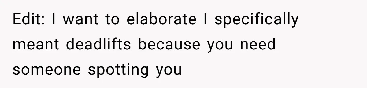 Edit: I want to elaborate I specifically meant deadlifts because you need someone spotting you