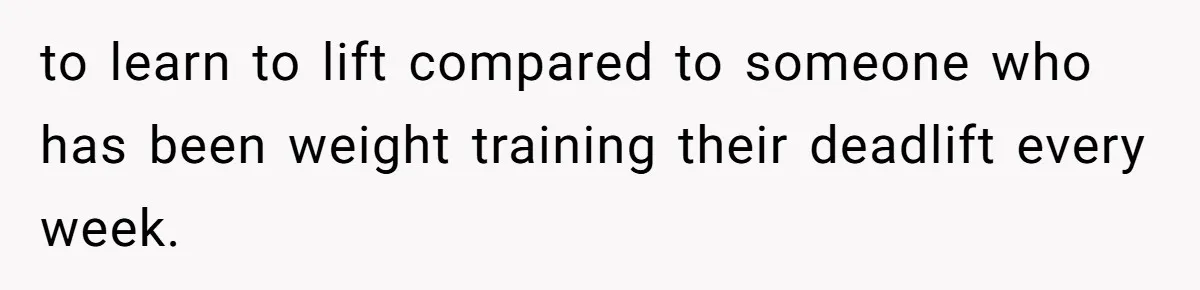 to learn to lift compared to someone who has been weight training their deadlift every week.