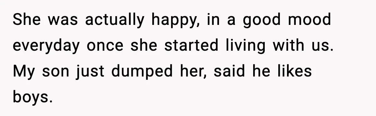 She was actually happy, in a good mood everyday once she started living with us. My son just dumped her, said he likes boys.