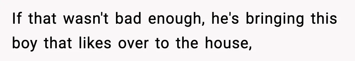 If that wasn't bad enough, he's bringing this boy that likes over to the house,