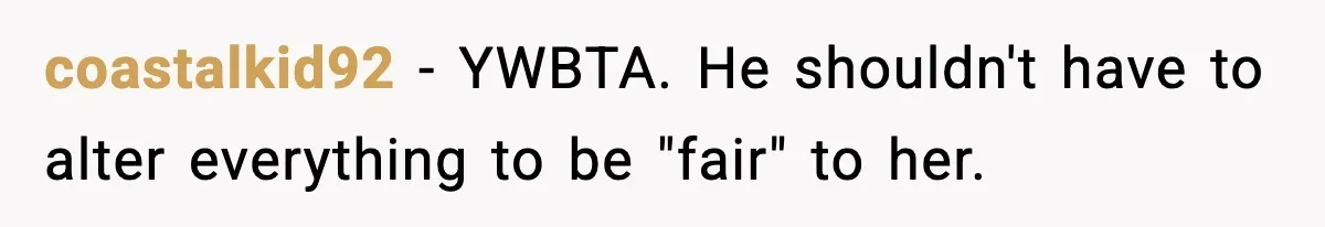 coastalkid92 - YWBTA. He shouldn't have to alter everything to be "fair" to her.