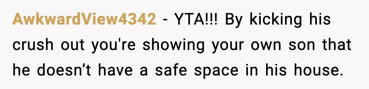 AwkwardView4342 - YTA!!! By kicking his crush out you're showing your own son that he doesn’t have a safe space in his house.