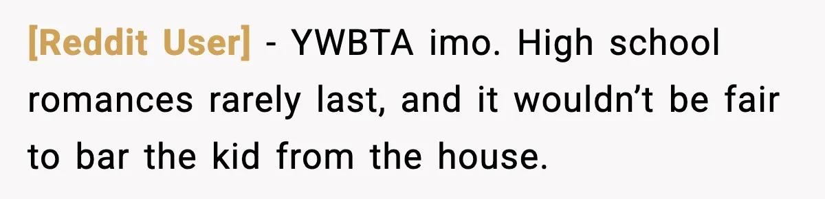 [Reddit User] - YWBTA imo. High school romances rarely last, and it wouldn’t be fair to bar the kid from the house.