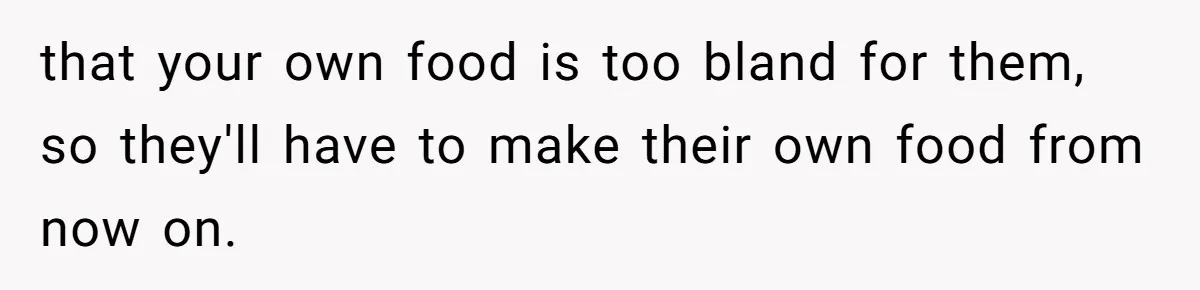 that your own food is too bland for them, so they'll have to make their own food from now on.