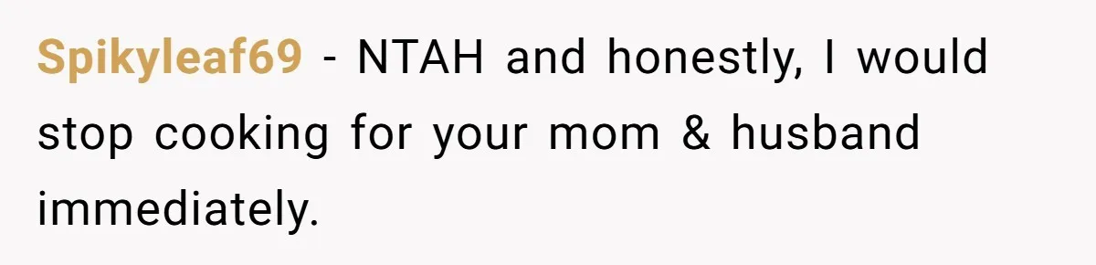 Spikyleaf69 − NTAH and honestly, I would stop cooking for your mom & husband immediately.