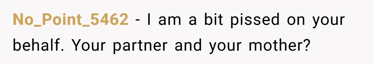 No_Point_5462 − I am a bit pissed on your behalf. Your partner and your mother?