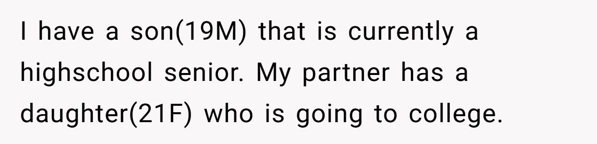 I have a son(19M) that is currently a highschool senior. My partner has a daughter(21F) who is going to college.