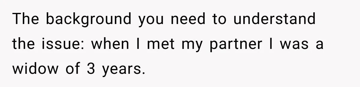 The background you need to understand the issue: when I met my partner I was a widow of 3 years.