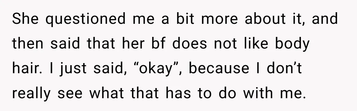 She questioned me a bit more about it, and then said that her bf does not like body hair. I just said, “okay”, because I don’t really see what that...