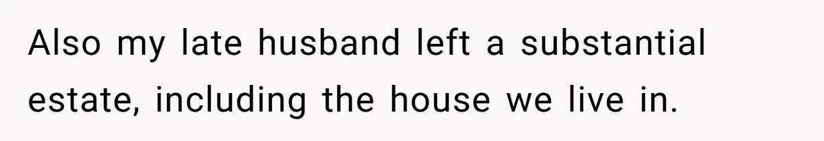 Also my late husband left a substantial estate, including the house we live in.