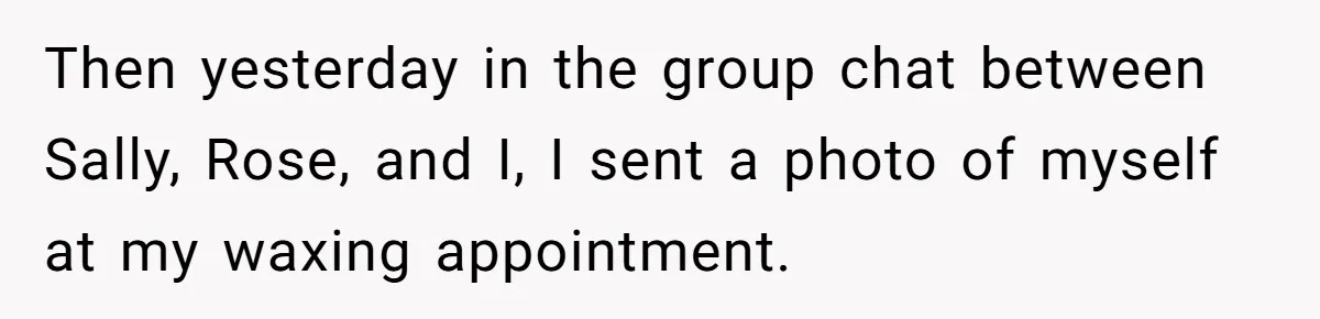 Then yesterday in the group chat between Sally, Rose, and I, I sent a photo of myself at my waxing appointment.