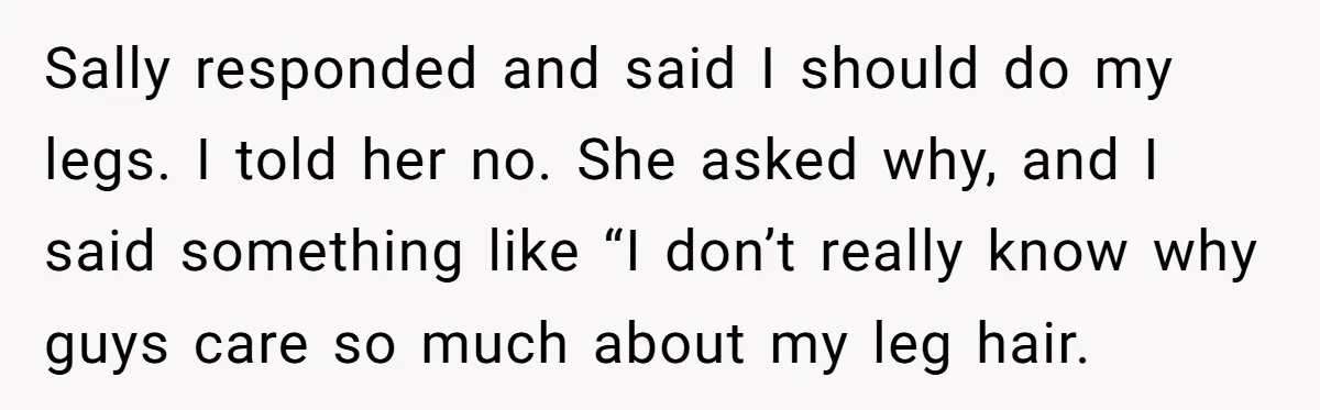 Sally responded and said I should do my legs. I told her no. She asked why, and I said something like “I don’t really know why guys care so much...