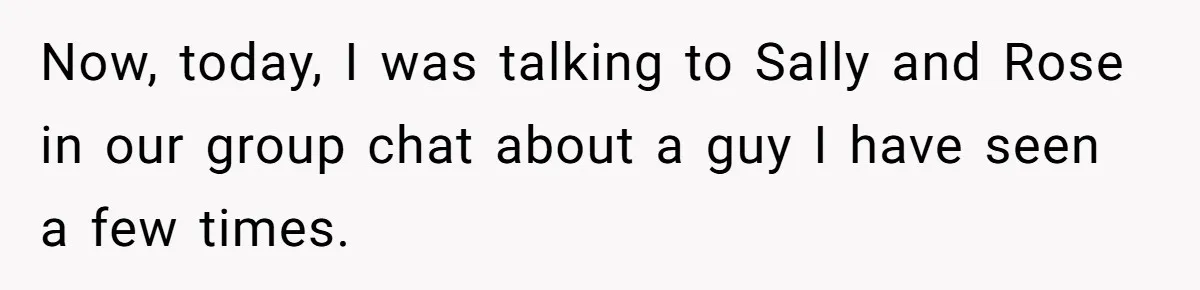Now, today, I was talking to Sally and Rose in our group chat about a guy I have seen a few times.